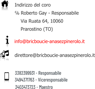 Indirizzo del coro ℅ Roberto Gay - Responsabile     Via Ruata 64, 10060     Prarostino (TO) info@bricboucie-anasezpinerolo.it direttore@bricboucie-anasezpinerolo.it     3382399931 - Responsabile    3494371763 - Viceresponsabile  3403473723 - Maestro